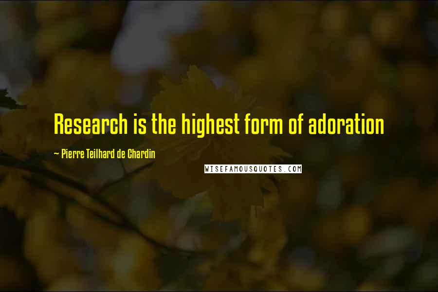 Pierre Teilhard De Chardin Quotes: Research is the highest form of adoration