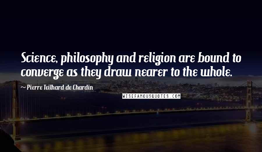 Pierre Teilhard De Chardin Quotes: Science, philosophy and religion are bound to converge as they draw nearer to the whole.