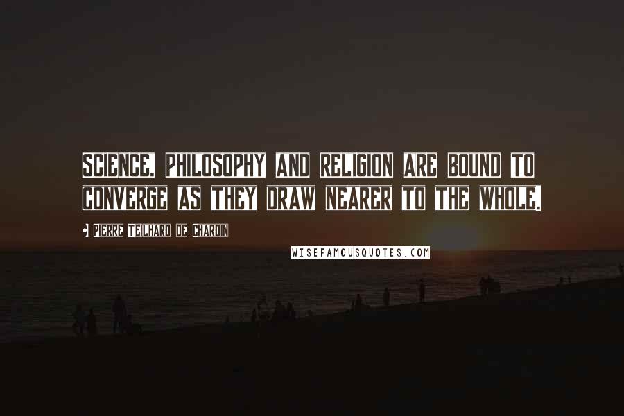 Pierre Teilhard De Chardin Quotes: Science, philosophy and religion are bound to converge as they draw nearer to the whole.