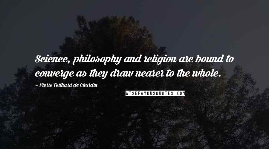 Pierre Teilhard De Chardin Quotes: Science, philosophy and religion are bound to converge as they draw nearer to the whole.