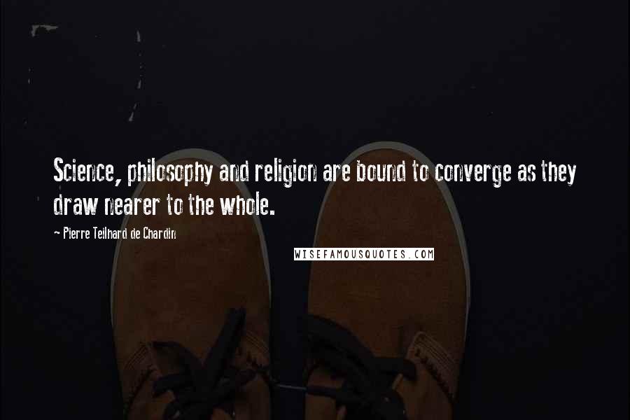 Pierre Teilhard De Chardin Quotes: Science, philosophy and religion are bound to converge as they draw nearer to the whole.