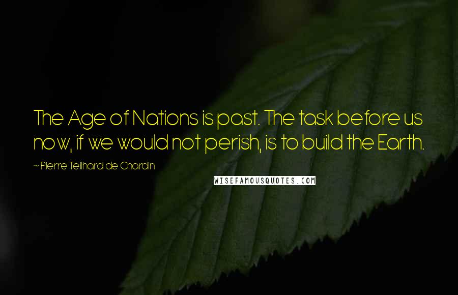 Pierre Teilhard De Chardin Quotes: The Age of Nations is past. The task before us now, if we would not perish, is to build the Earth.