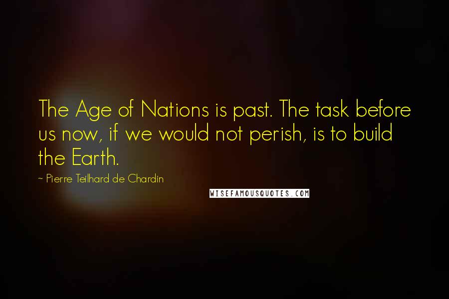 Pierre Teilhard De Chardin Quotes: The Age of Nations is past. The task before us now, if we would not perish, is to build the Earth.