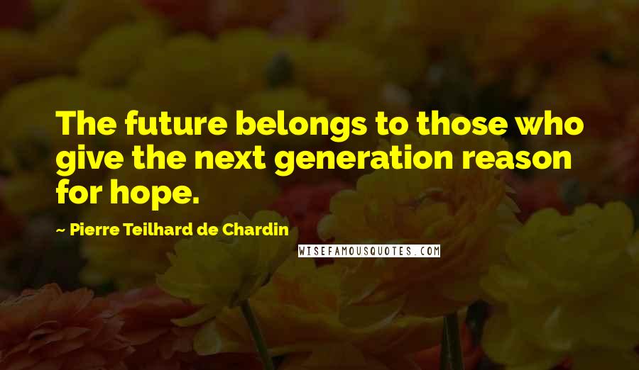 Pierre Teilhard De Chardin Quotes: The future belongs to those who give the next generation reason for hope.