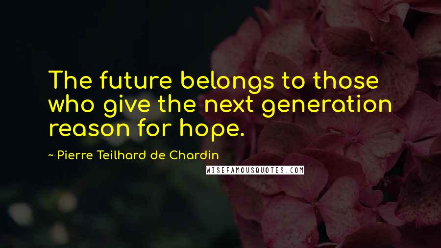 Pierre Teilhard De Chardin Quotes: The future belongs to those who give the next generation reason for hope.