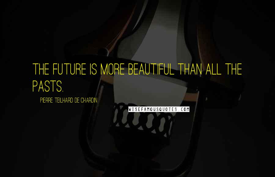 Pierre Teilhard De Chardin Quotes: The future is more beautiful than all the pasts.