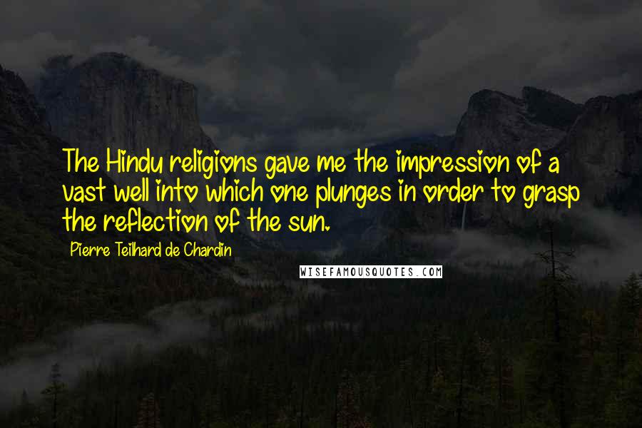 Pierre Teilhard De Chardin Quotes: The Hindu religions gave me the impression of a vast well into which one plunges in order to grasp the reflection of the sun.