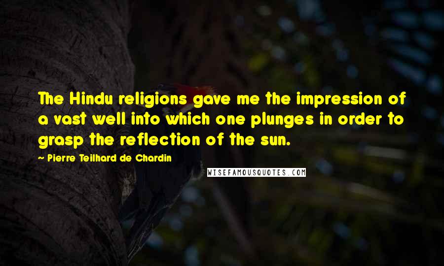 Pierre Teilhard De Chardin Quotes: The Hindu religions gave me the impression of a vast well into which one plunges in order to grasp the reflection of the sun.