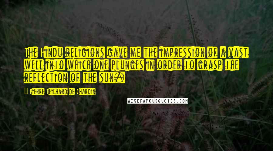 Pierre Teilhard De Chardin Quotes: The Hindu religions gave me the impression of a vast well into which one plunges in order to grasp the reflection of the sun.