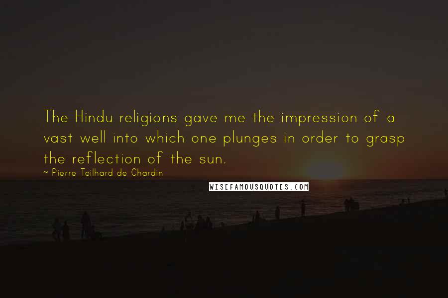Pierre Teilhard De Chardin Quotes: The Hindu religions gave me the impression of a vast well into which one plunges in order to grasp the reflection of the sun.