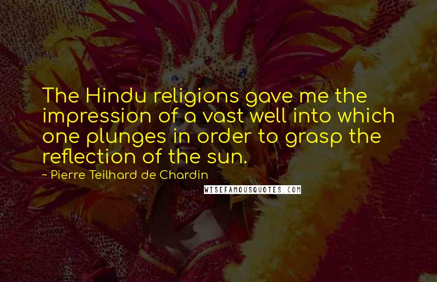 Pierre Teilhard De Chardin Quotes: The Hindu religions gave me the impression of a vast well into which one plunges in order to grasp the reflection of the sun.