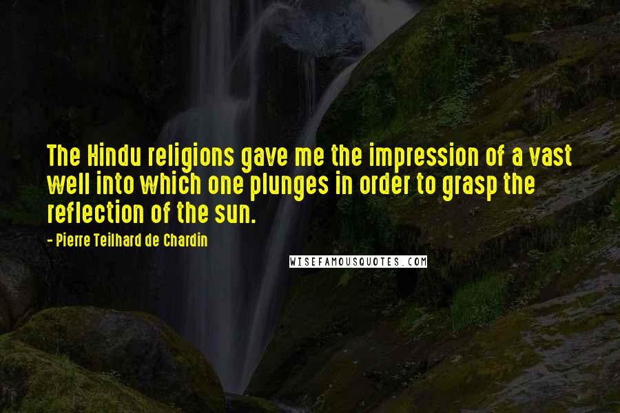 Pierre Teilhard De Chardin Quotes: The Hindu religions gave me the impression of a vast well into which one plunges in order to grasp the reflection of the sun.