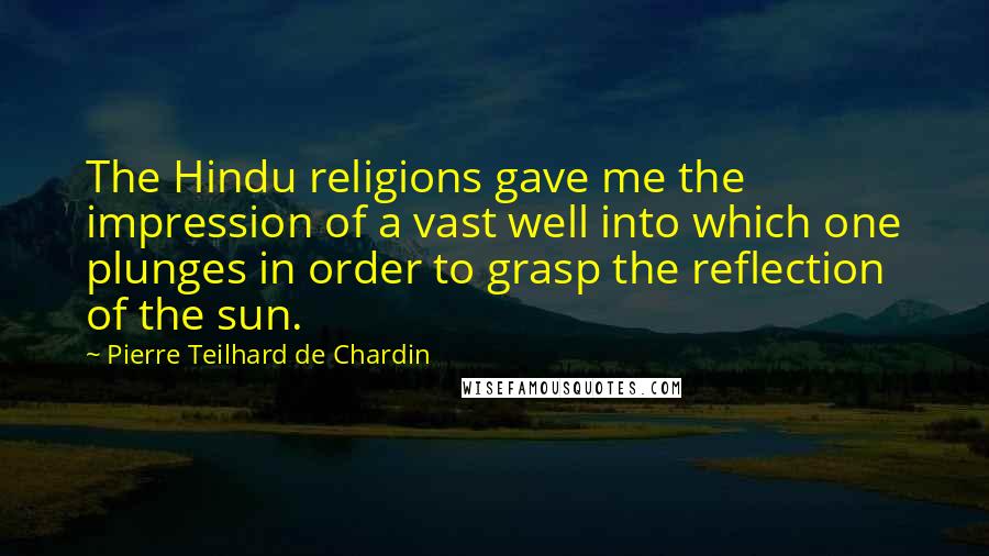 Pierre Teilhard De Chardin Quotes: The Hindu religions gave me the impression of a vast well into which one plunges in order to grasp the reflection of the sun.