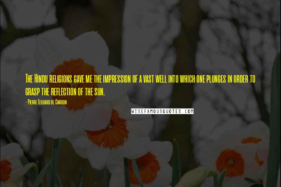 Pierre Teilhard De Chardin Quotes: The Hindu religions gave me the impression of a vast well into which one plunges in order to grasp the reflection of the sun.