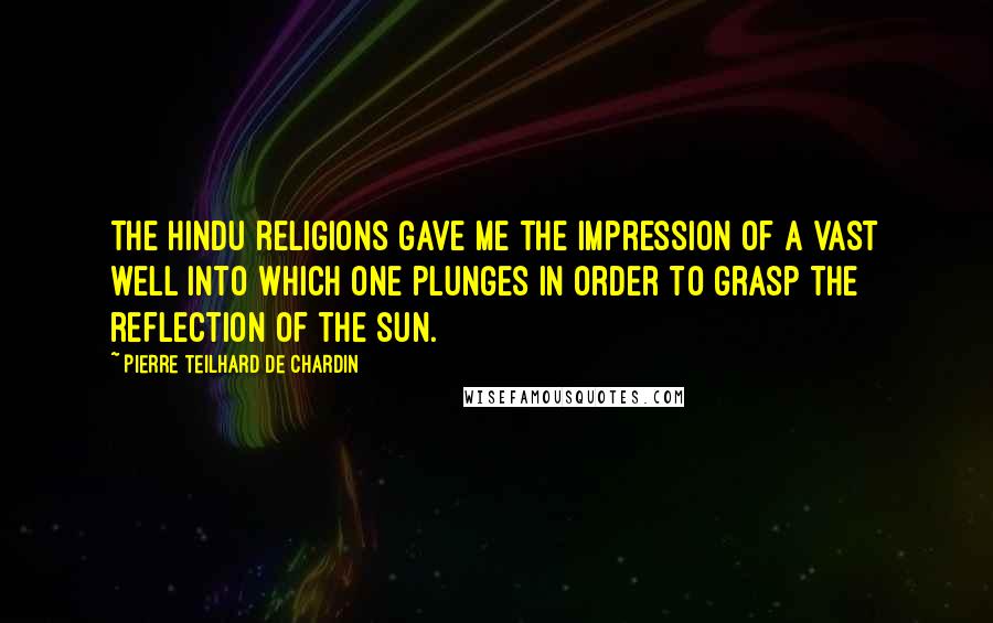 Pierre Teilhard De Chardin Quotes: The Hindu religions gave me the impression of a vast well into which one plunges in order to grasp the reflection of the sun.