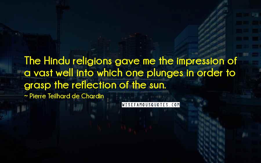 Pierre Teilhard De Chardin Quotes: The Hindu religions gave me the impression of a vast well into which one plunges in order to grasp the reflection of the sun.
