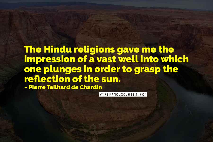 Pierre Teilhard De Chardin Quotes: The Hindu religions gave me the impression of a vast well into which one plunges in order to grasp the reflection of the sun.