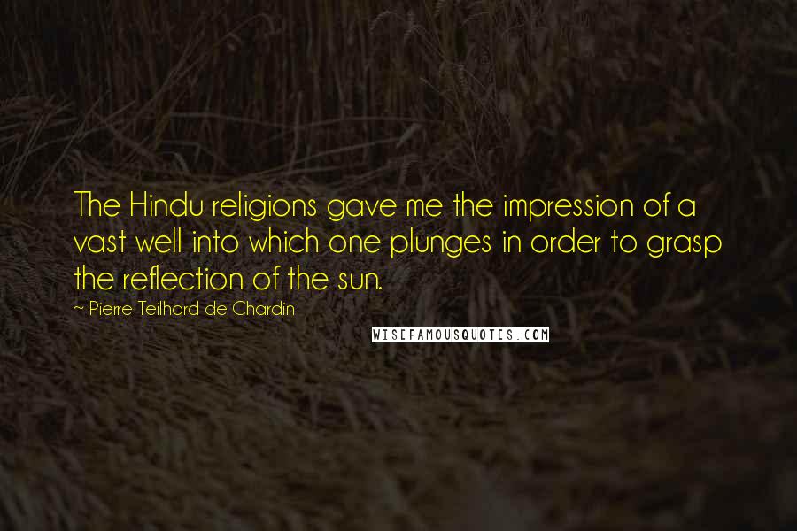 Pierre Teilhard De Chardin Quotes: The Hindu religions gave me the impression of a vast well into which one plunges in order to grasp the reflection of the sun.