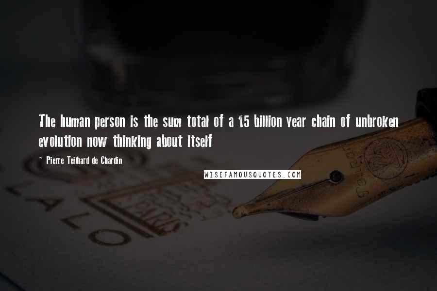 Pierre Teilhard De Chardin Quotes: The human person is the sum total of a 15 billion year chain of unbroken evolution now thinking about itself