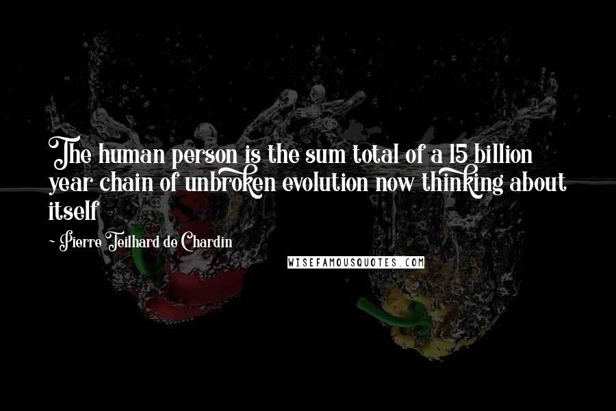 Pierre Teilhard De Chardin Quotes: The human person is the sum total of a 15 billion year chain of unbroken evolution now thinking about itself