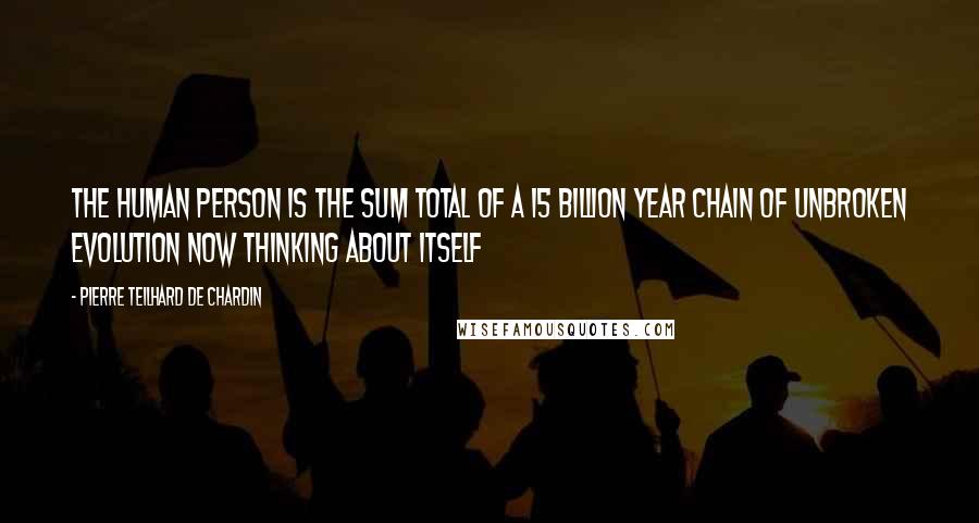 Pierre Teilhard De Chardin Quotes: The human person is the sum total of a 15 billion year chain of unbroken evolution now thinking about itself