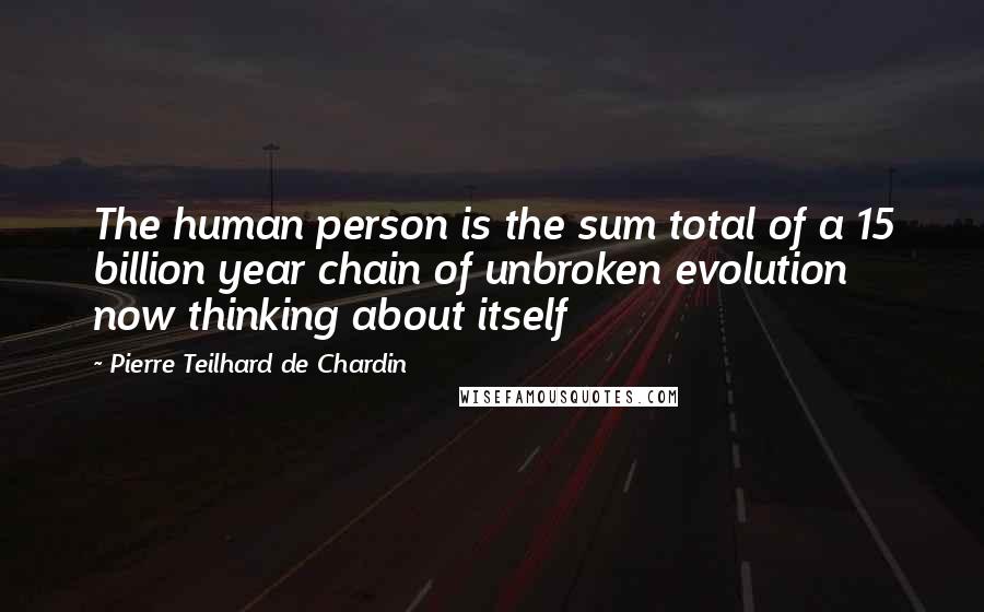 Pierre Teilhard De Chardin Quotes: The human person is the sum total of a 15 billion year chain of unbroken evolution now thinking about itself