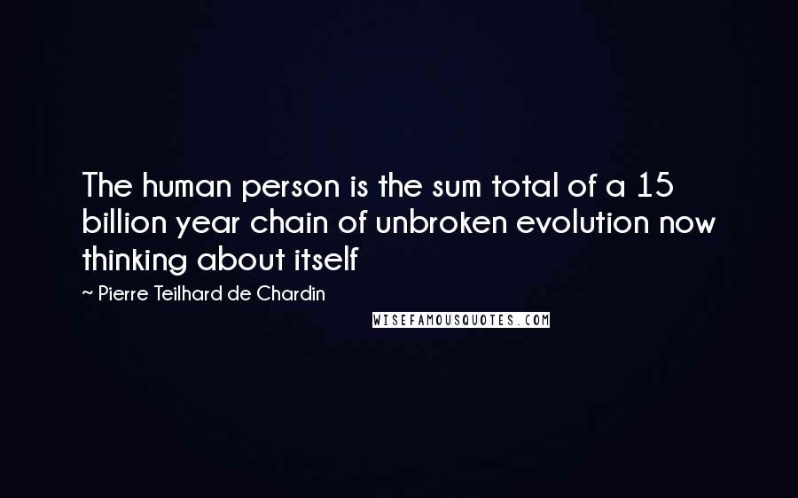 Pierre Teilhard De Chardin Quotes: The human person is the sum total of a 15 billion year chain of unbroken evolution now thinking about itself