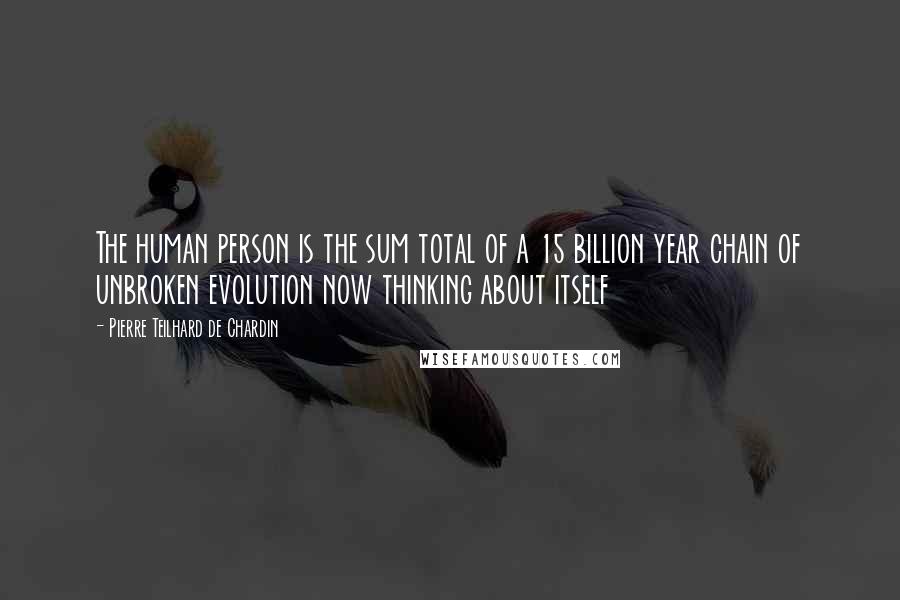 Pierre Teilhard De Chardin Quotes: The human person is the sum total of a 15 billion year chain of unbroken evolution now thinking about itself