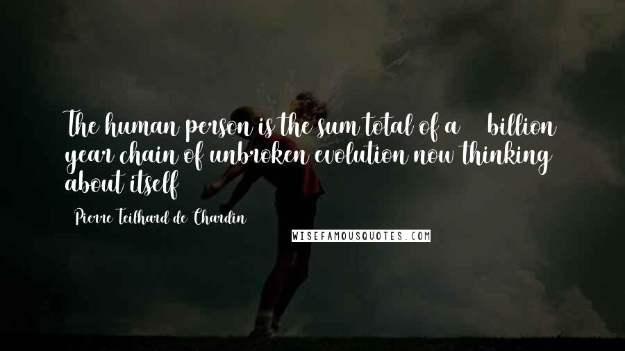 Pierre Teilhard De Chardin Quotes: The human person is the sum total of a 15 billion year chain of unbroken evolution now thinking about itself