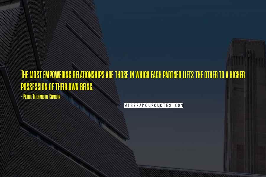 Pierre Teilhard De Chardin Quotes: The most empowering relationships are those in which each partner lifts the other to a higher possession of their own being.