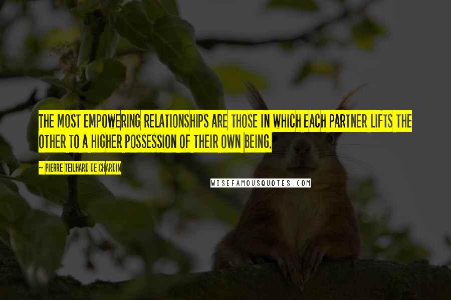 Pierre Teilhard De Chardin Quotes: The most empowering relationships are those in which each partner lifts the other to a higher possession of their own being.