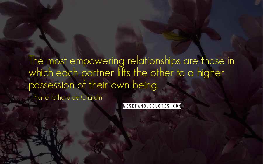 Pierre Teilhard De Chardin Quotes: The most empowering relationships are those in which each partner lifts the other to a higher possession of their own being.