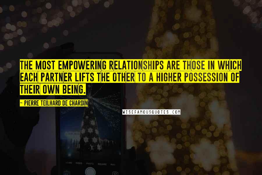 Pierre Teilhard De Chardin Quotes: The most empowering relationships are those in which each partner lifts the other to a higher possession of their own being.