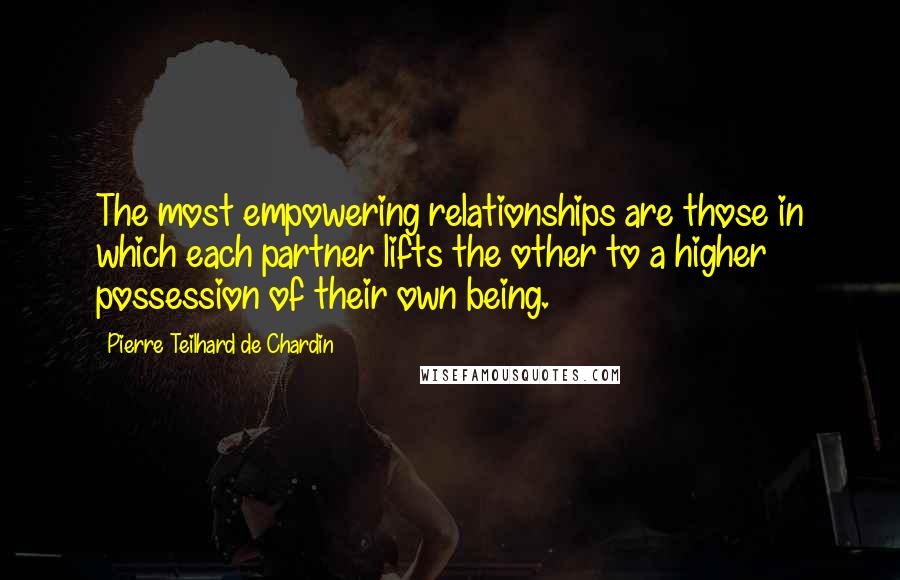 Pierre Teilhard De Chardin Quotes: The most empowering relationships are those in which each partner lifts the other to a higher possession of their own being.