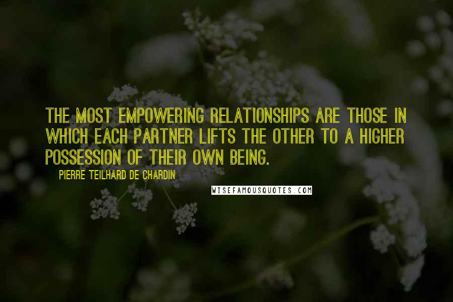 Pierre Teilhard De Chardin Quotes: The most empowering relationships are those in which each partner lifts the other to a higher possession of their own being.