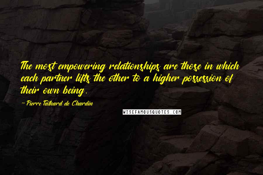 Pierre Teilhard De Chardin Quotes: The most empowering relationships are those in which each partner lifts the other to a higher possession of their own being.