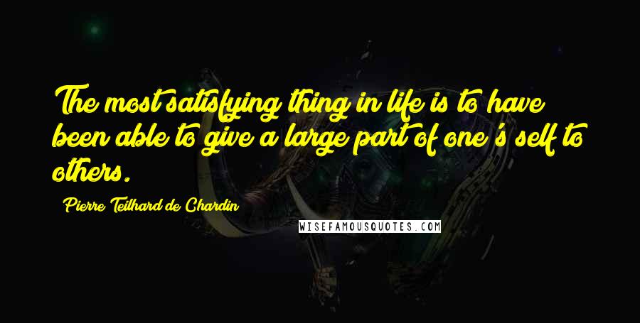 Pierre Teilhard De Chardin Quotes: The most satisfying thing in life is to have been able to give a large part of one's self to others.