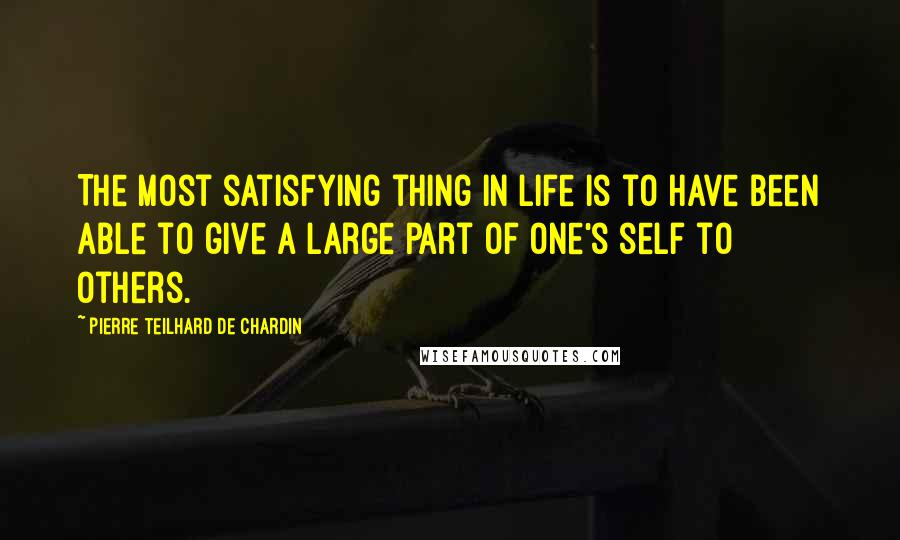 Pierre Teilhard De Chardin Quotes: The most satisfying thing in life is to have been able to give a large part of one's self to others.