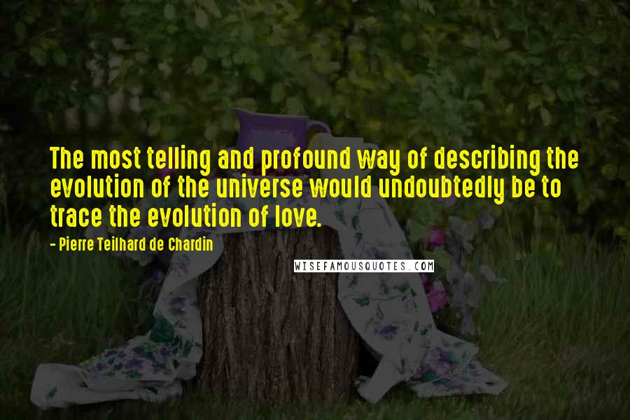 Pierre Teilhard De Chardin Quotes: The most telling and profound way of describing the evolution of the universe would undoubtedly be to trace the evolution of love.