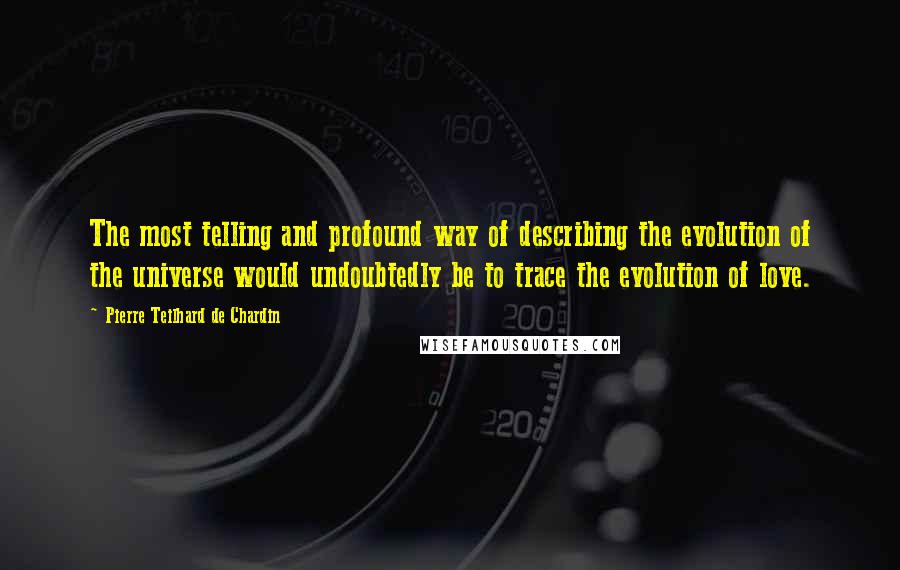 Pierre Teilhard De Chardin Quotes: The most telling and profound way of describing the evolution of the universe would undoubtedly be to trace the evolution of love.