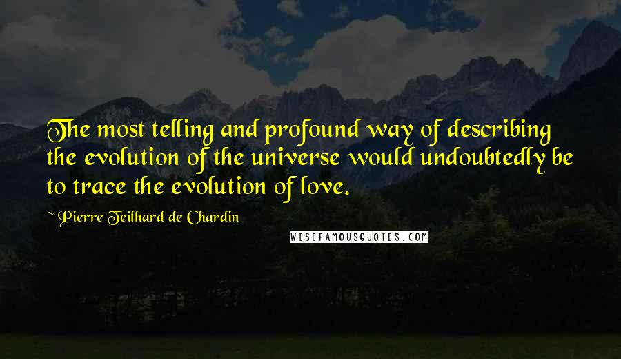 Pierre Teilhard De Chardin Quotes: The most telling and profound way of describing the evolution of the universe would undoubtedly be to trace the evolution of love.