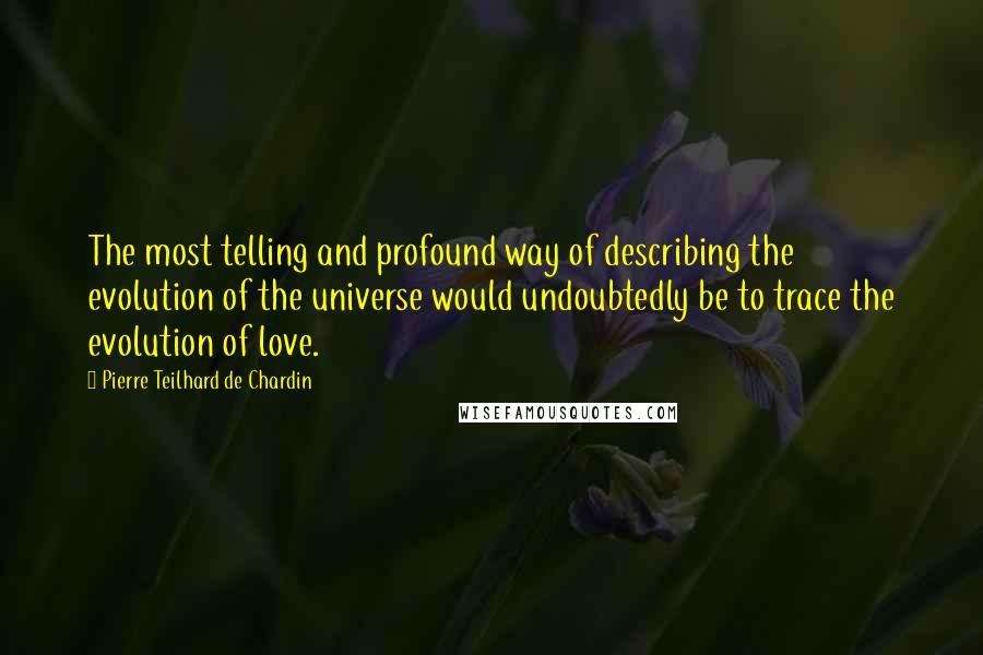 Pierre Teilhard De Chardin Quotes: The most telling and profound way of describing the evolution of the universe would undoubtedly be to trace the evolution of love.