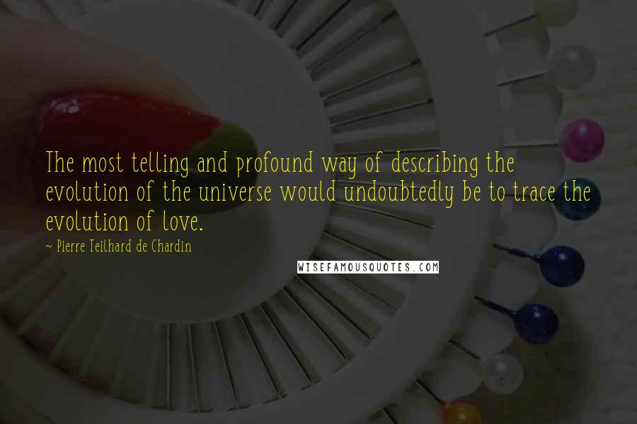Pierre Teilhard De Chardin Quotes: The most telling and profound way of describing the evolution of the universe would undoubtedly be to trace the evolution of love.