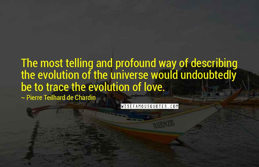 Pierre Teilhard De Chardin Quotes: The most telling and profound way of describing the evolution of the universe would undoubtedly be to trace the evolution of love.