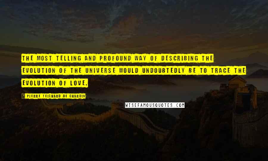 Pierre Teilhard De Chardin Quotes: The most telling and profound way of describing the evolution of the universe would undoubtedly be to trace the evolution of love.