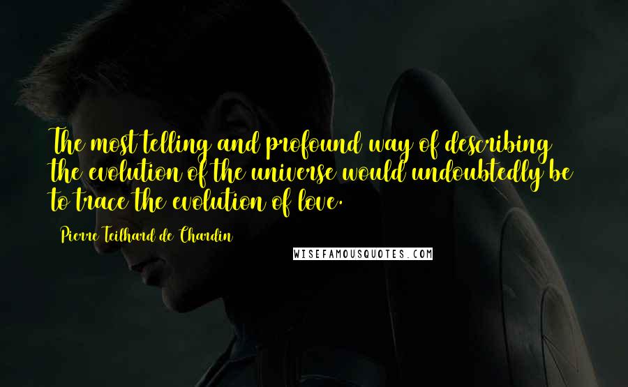 Pierre Teilhard De Chardin Quotes: The most telling and profound way of describing the evolution of the universe would undoubtedly be to trace the evolution of love.