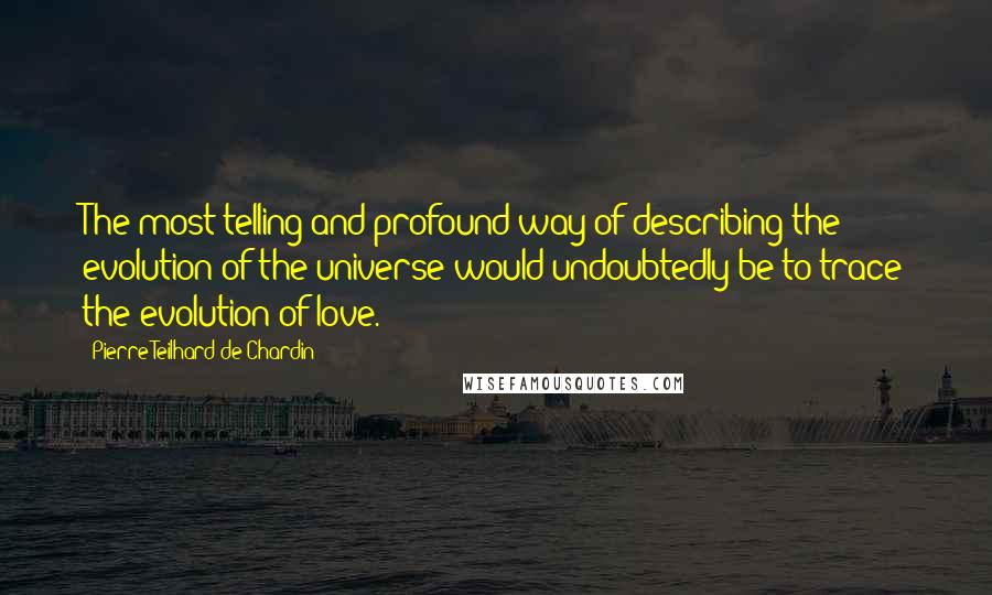 Pierre Teilhard De Chardin Quotes: The most telling and profound way of describing the evolution of the universe would undoubtedly be to trace the evolution of love.