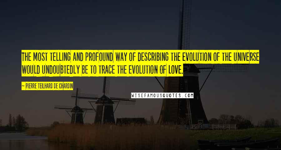 Pierre Teilhard De Chardin Quotes: The most telling and profound way of describing the evolution of the universe would undoubtedly be to trace the evolution of love.