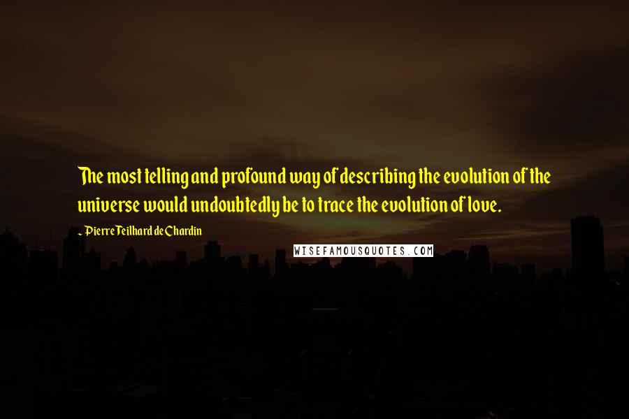 Pierre Teilhard De Chardin Quotes: The most telling and profound way of describing the evolution of the universe would undoubtedly be to trace the evolution of love.