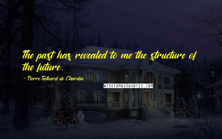 Pierre Teilhard De Chardin Quotes: The past has revealed to me the structure of the future.